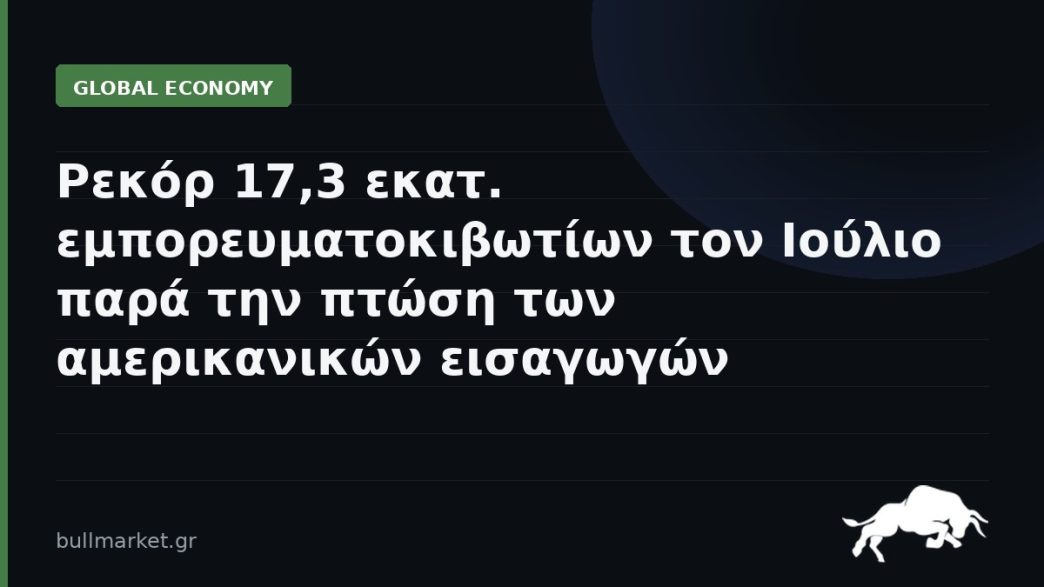 Ρεκόρ 17,3 εκατ. εμπορευματοκιβωτίων τον Ιούλιο παρά την πτώση των αμερικανικών εισαγωγών